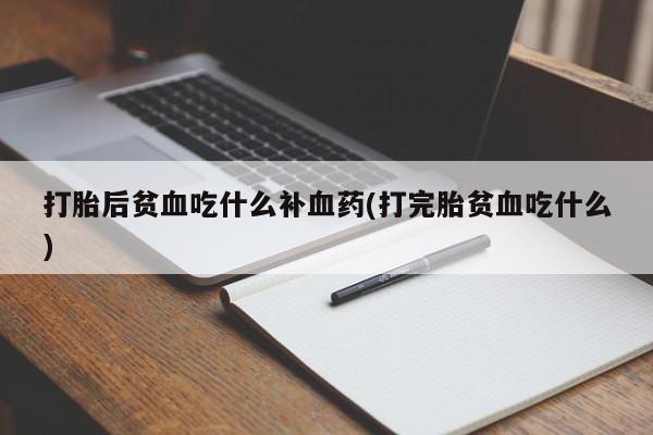 打胎药在线购买微信在线下单打胎后贫血吃什么补血药(打完胎贫血吃什么)