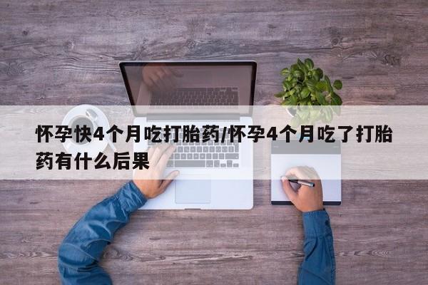 打胎药在线购买微信在线下单怀孕快4个月吃打胎药/怀孕4个月吃了打胎药有什么后果