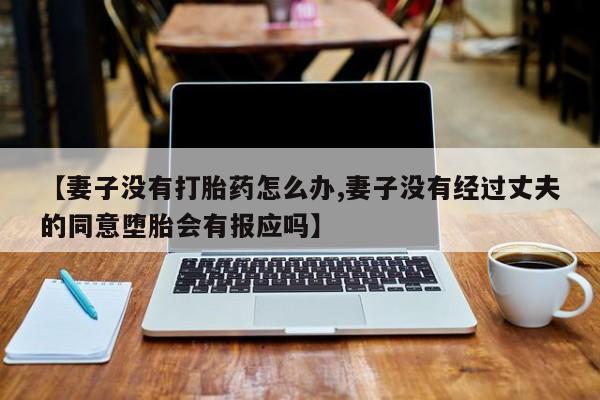 打胎药在线购买微信在线下单【妻子没有打胎药怎么办,妻子没有经过丈夫的同意堕胎会有报应吗】