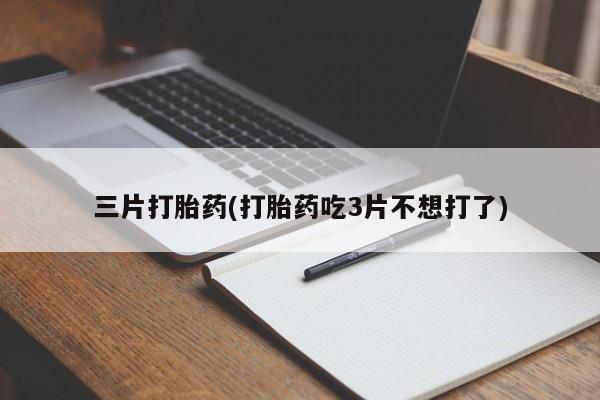 打胎药在线购买微信在线下单三片打胎药(打胎药吃3片不想打了)