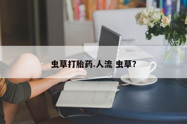 打胎药在线购买微信在线下单虫草打胎药.人流 虫草？