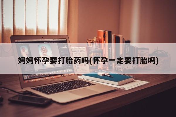 打胎药在线购买微信在线下单妈妈怀孕要打胎药吗(怀孕一定要打胎吗)