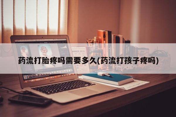 打胎药在线购买微信在线下单药流打胎疼吗需要多久(药流打孩子疼吗)