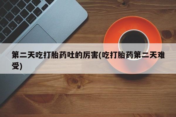 打胎药在线购买微信在线下单第二天吃打胎药吐的厉害(吃打胎药第二天难受)