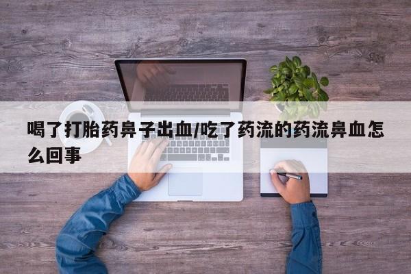 打胎药在线购买微信在线下单喝了打胎药鼻子出血/吃了药流的药流鼻血怎么回事