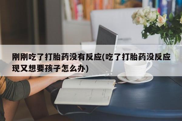 打胎药在线购买微信在线下单刚刚吃了打胎药没有反应(吃了打胎药没反应现又想要孩子怎么办)