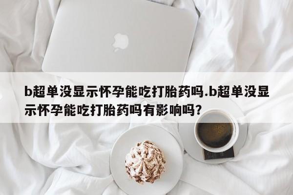 打胎药在线购买微信在线下单b超单没显示怀孕能吃打胎药吗.b超单没显示怀孕能吃打胎药吗有影响吗？