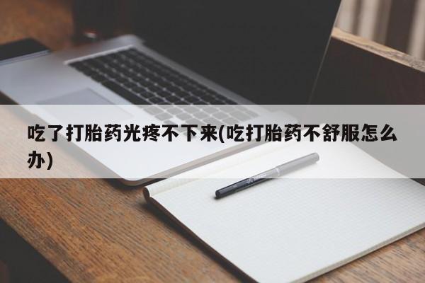 打胎药在线购买微信在线下单吃了打胎药光疼不下来(吃打胎药不舒服怎么办)
