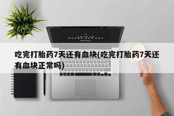 打胎药在线购买微信在线下单吃完打胎药7天还有血块(吃完打胎药7天还有血块正常吗)