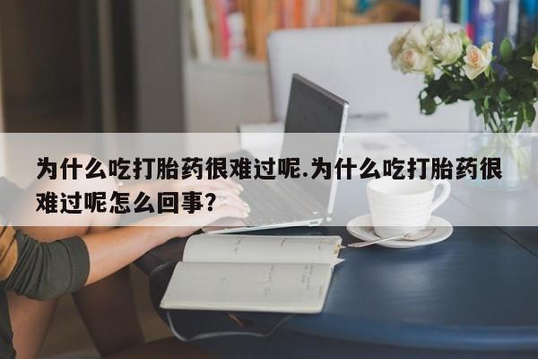 打胎药在线购买微信在线下单为什么吃打胎药很难过呢.为什么吃打胎药很难过呢怎么回事？