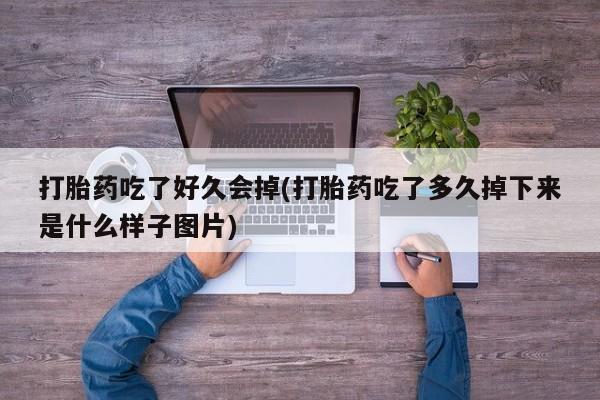 打胎药在线购买微信在线下单打胎药吃了好久会掉(打胎药吃了多久掉下来是什么样子图片)