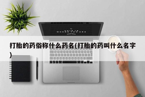 打胎药在线购买微信在线下单打胎的药俗称什么药名(打胎的药叫什么名字)