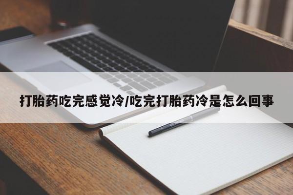 打胎药在线购买微信在线下单打胎药吃完感觉冷/吃完打胎药冷是怎么回事
