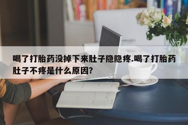 打胎药在线购买微信在线下单喝了打胎药没掉下来肚子隐隐疼.喝了打胎药肚子不疼是什么原因？