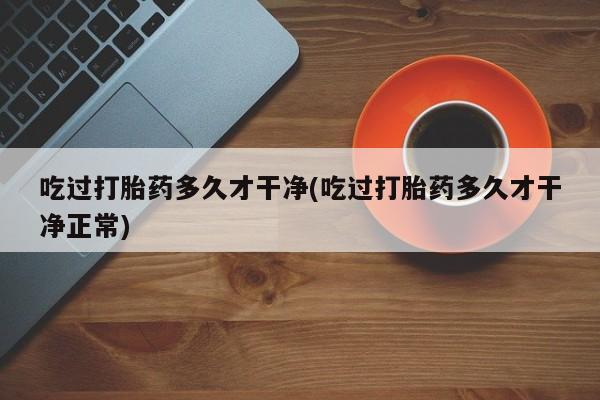 打胎药在线购买微信在线下单吃过打胎药多久才干净(吃过打胎药多久才干净正常)