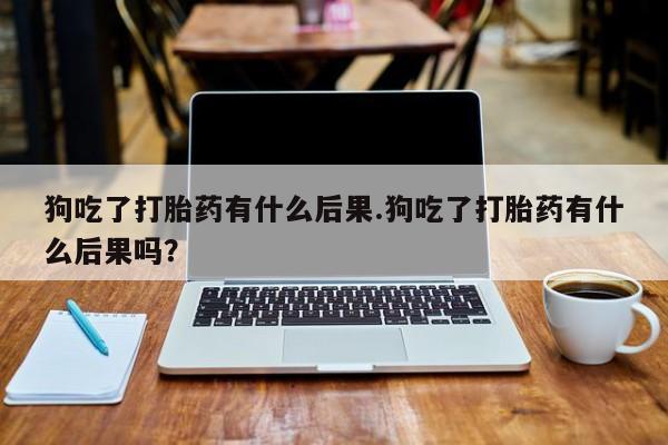 打胎药在线购买微信在线下单狗吃了打胎药有什么后果.狗吃了打胎药有什么后果吗？
