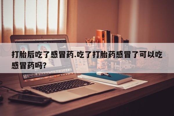 打胎药在线购买微信在线下单打胎后吃了感冒药.吃了打胎药感冒了可以吃感冒药吗？