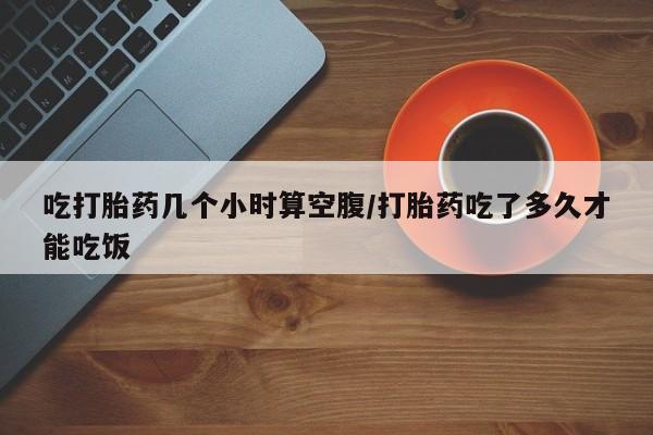 打胎药在线购买微信在线下单吃打胎药几个小时算空腹/打胎药吃了多久才能吃饭