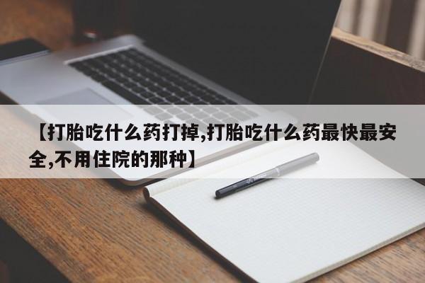 打胎药在线购买微信在线下单【打胎吃什么药打掉,打胎吃什么药最快最安全,不用住院的那种】
