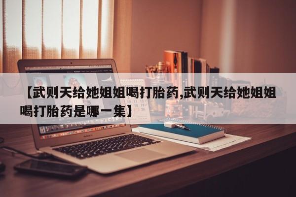 打胎药在线购买微信在线下单【武则天给她姐姐喝打胎药,武则天给她姐姐喝打胎药是哪一集】