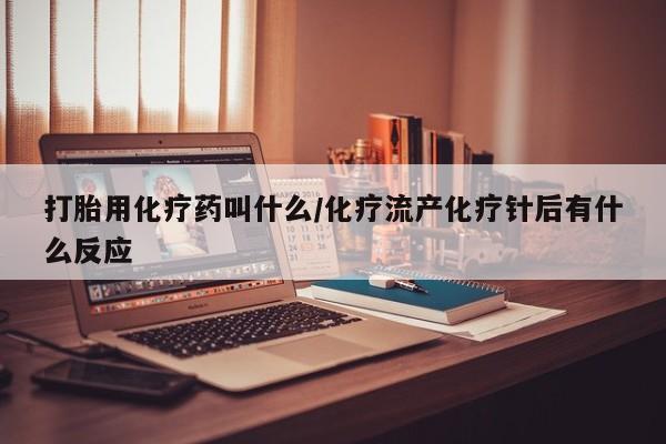 打胎药在线购买微信在线下单打胎用化疗药叫什么/化疗流产化疗针后有什么反应