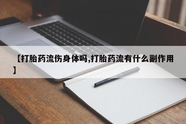 打胎药在线购买微信在线下单【打胎药流伤身体吗,打胎药流有什么副作用】