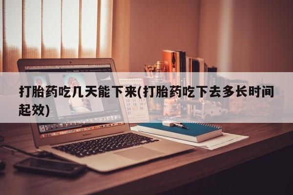 打胎药在线购买微信在线下单打胎药吃几天能下来(打胎药吃下去多长时间起效)