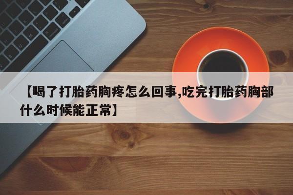 打胎药在线购买微信在线下单【喝了打胎药胸疼怎么回事,吃完打胎药胸部什么时候能正常】