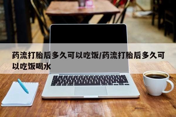 打胎药在线购买微信在线下单药流打胎后多久可以吃饭/药流打胎后多久可以吃饭喝水