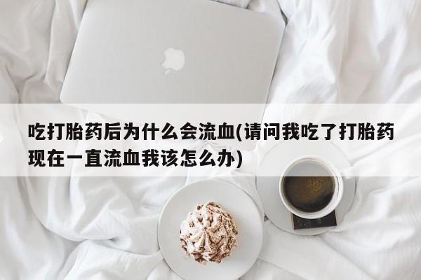 打胎药在线购买微信在线下单吃打胎药后为什么会流血(请问我吃了打胎药现在一直流血我该怎么办)