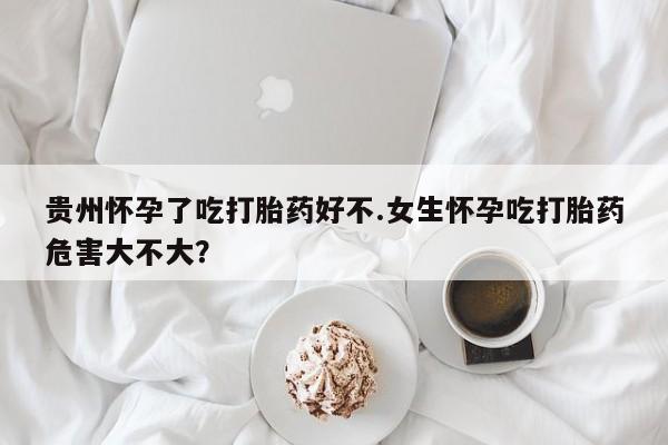 打胎药在线购买微信在线下单贵州怀孕了吃打胎药好不.女生怀孕吃打胎药危害大不大？