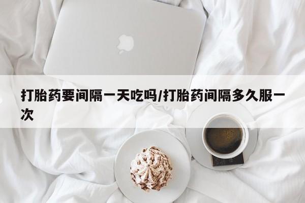 打胎药在线购买微信在线下单打胎药要间隔一天吃吗/打胎药间隔多久服一次