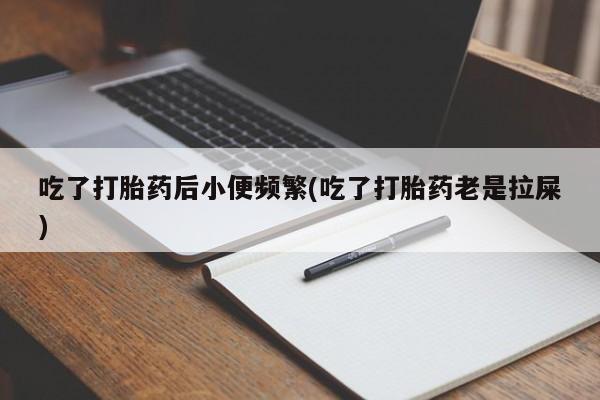 打胎药在线购买微信在线下单吃了打胎药后小便频繁(吃了打胎药老是拉屎)