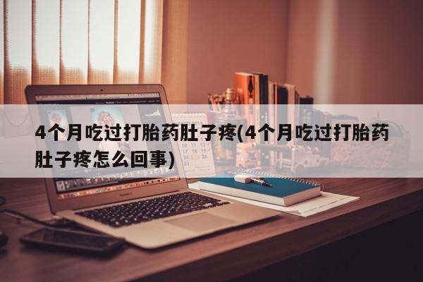 打胎药在线购买微信在线下单4个月吃过打胎药肚子疼(4个月吃过打胎药肚子疼怎么回事)