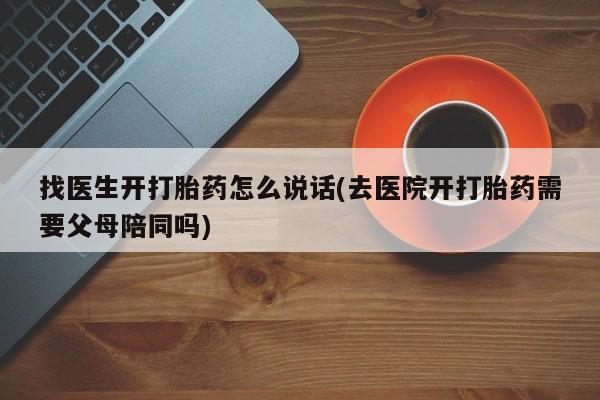 打胎药在线购买微信在线下单找医生开打胎药怎么说话(去医院开打胎药需要父母陪同吗)
