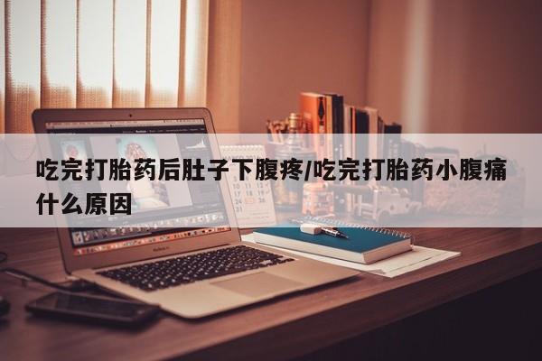 打胎药在线购买微信在线下单吃完打胎药后肚子下腹疼/吃完打胎药小腹痛什么原因