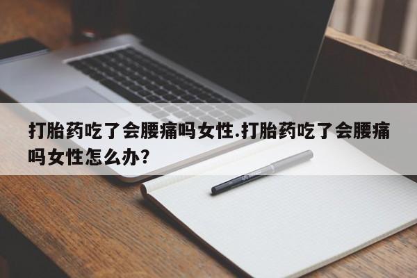 打胎药在线购买微信在线下单打胎药吃了会腰痛吗女性.打胎药吃了会腰痛吗女性怎么办？