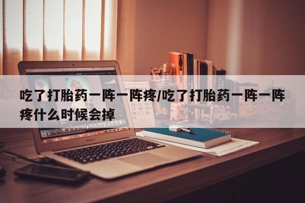 打胎药在线购买微信在线下单吃了打胎药一阵一阵疼/吃了打胎药一阵一阵疼什么时候会掉