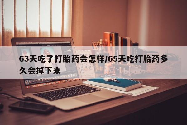 打胎药在线购买微信在线下单63天吃了打胎药会怎样/65天吃打胎药多久会掉下来