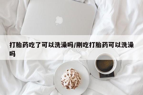 打胎药在线购买微信在线下单打胎药吃了可以洗澡吗/刚吃打胎药可以洗澡吗