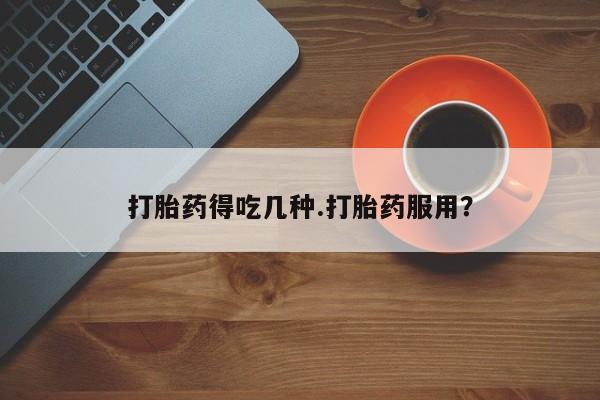打胎药在线购买微信在线下单打胎药得吃几种.打胎药服用？