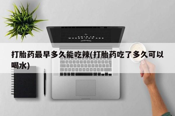 打胎药在线购买微信在线下单打胎药最早多久能吃辣(打胎药吃了多久可以喝水)