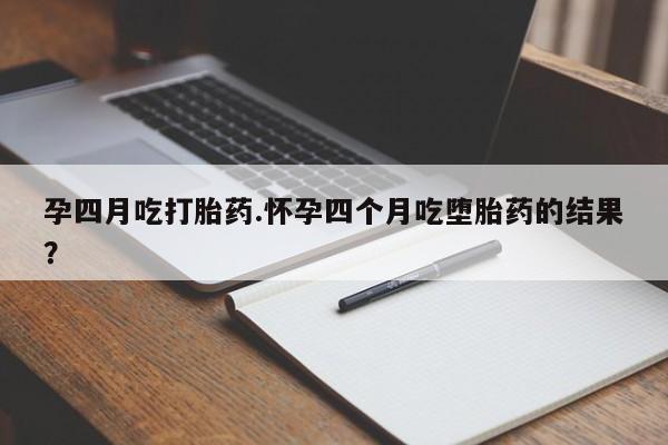 打胎药在线购买微信在线下单孕四月吃打胎药.怀孕四个月吃堕胎药的结果？