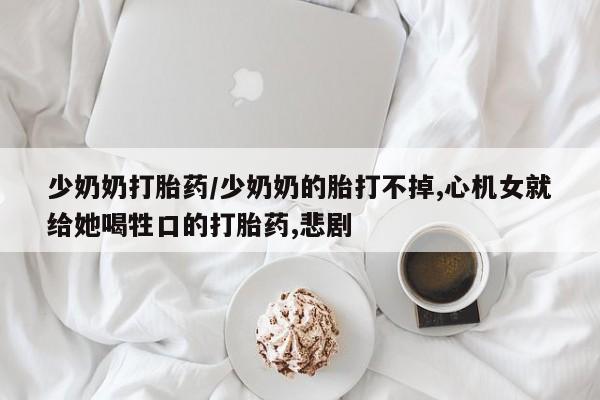 打胎药在线购买微信在线下单少奶奶打胎药/少奶奶的胎打不掉,心机女就给她喝牲口的打胎药,悲剧