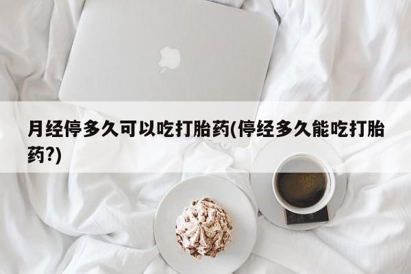 打胎药在线购买微信在线下单月经停多久可以吃打胎药(停经多久能吃打胎药?)