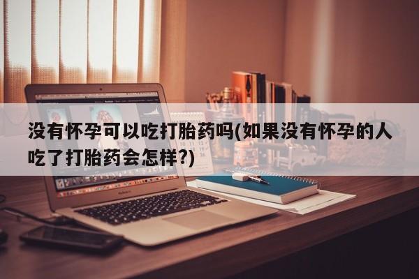 打胎药在线购买微信在线下单没有怀孕可以吃打胎药吗(如果没有怀孕的人吃了打胎药会怎样?)