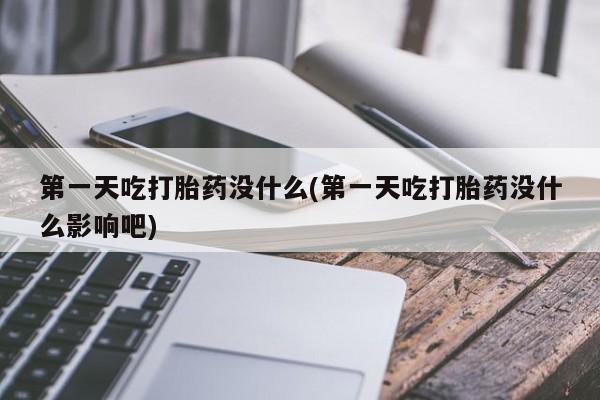 打胎药在线购买微信在线下单第一天吃打胎药没什么(第一天吃打胎药没什么影响吧)