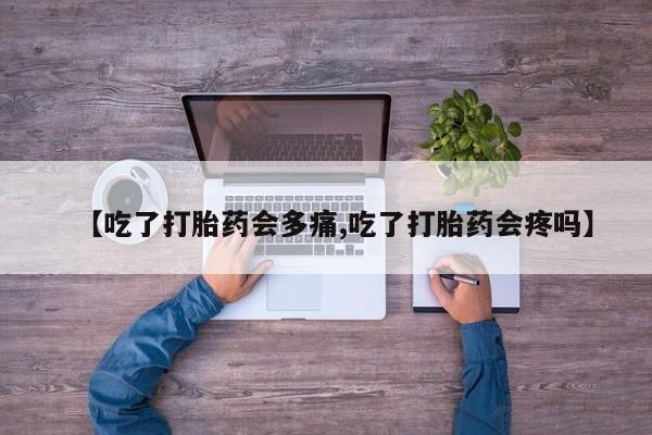 打胎药在线购买微信在线下单【吃了打胎药会多痛,吃了打胎药会疼吗】