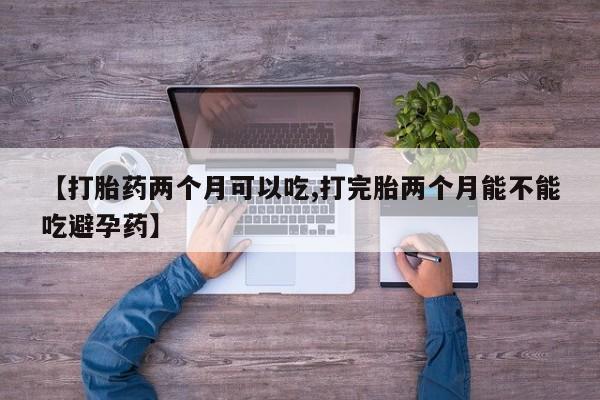 打胎药在线购买微信在线下单【打胎药两个月可以吃,打完胎两个月能不能吃避孕药】