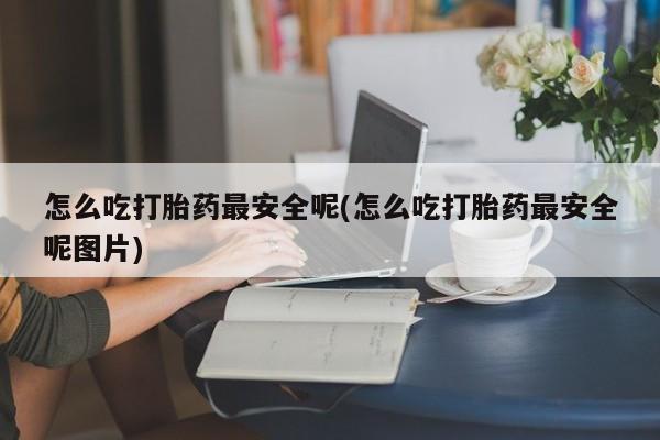 打胎药在线购买微信在线下单怎么吃打胎药最安全呢(怎么吃打胎药最安全呢图片)